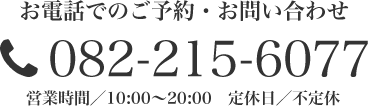 お電話でのご予約・お問い合わせ 082-215-6077 営業時間/10:00~20:00 定休日/不定休