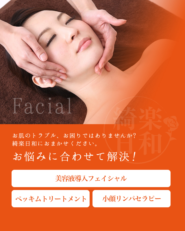 Facial お肌のトラブル、お困りではありませんか？綺楽日和におまかせください。 お悩みに合わせて解決！ 美容液導入フェイシャル ペッキムトリートメント 小顔リンパセラピー