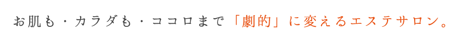 お肌も・カラダも・ココロまで「劇的」に変えるエステサロン。