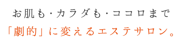 お肌も・カラダも・ココロまで「劇的」に変えるエステサロン。